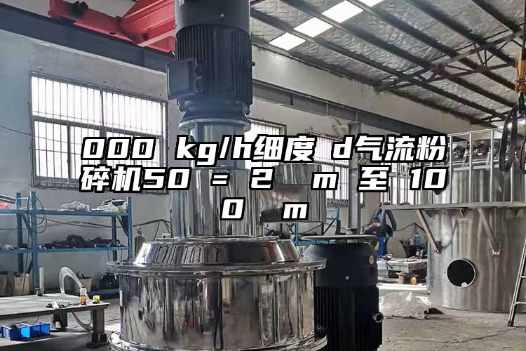 000 kg/h細(xì)度?d氣流粉碎機50 = 2 μm 至 100 μm