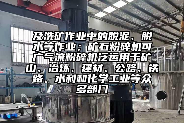 及洗礦作業(yè)中的脫泥、脫水等作業(yè)；礦石粉碎機可廣氣流粉碎機泛運用于礦山、冶煉、建材、公路、鐵路、水利和化學工業(yè)等眾多部門