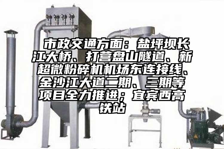  市政交通方面：鹽坪壩長江大橋、打營盤山隧道、新超微粉碎機(jī)機(jī)場東連接線、金沙江大道二期、三期等項(xiàng)目全力推進(jìn)；宜賓西高鐵站