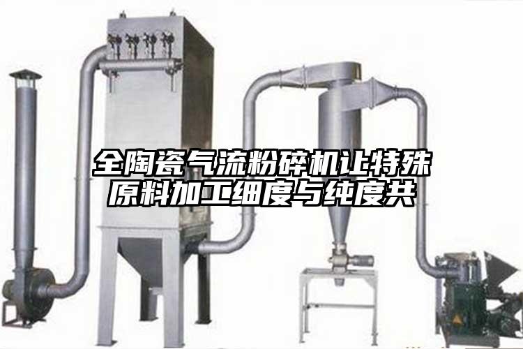 全陶瓷氣流粉碎機讓特殊原料加工細度與純度共