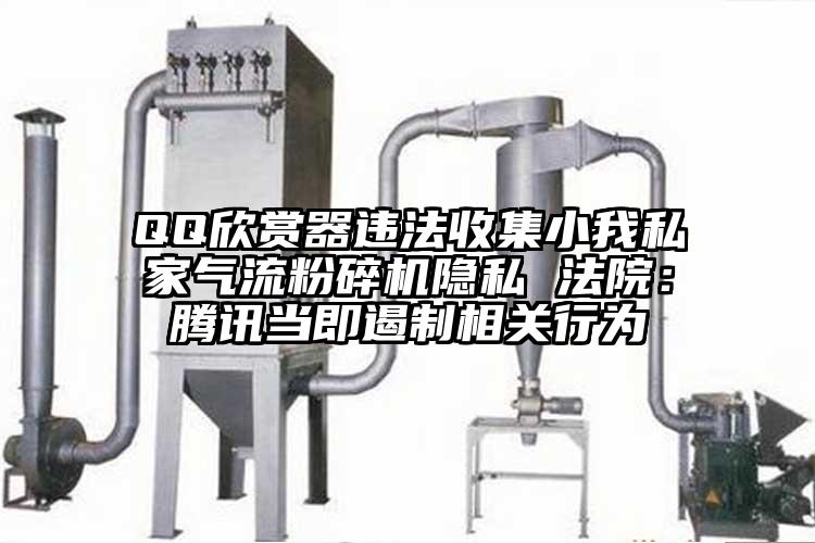 QQ欣賞器違法收集小我私家氣流粉碎機(jī)隱私 法院：騰訊當(dāng)即遏制相關(guān)行為