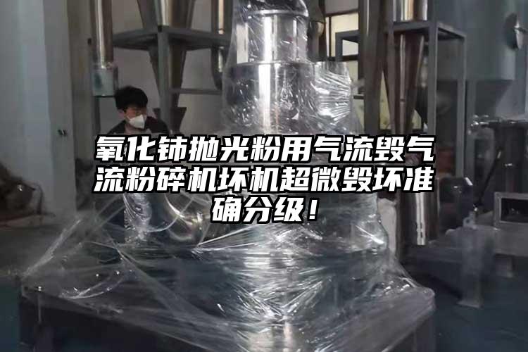 氧化鈰拋光粉用氣流毀氣流粉碎機壞機超微毀壞準確分級！