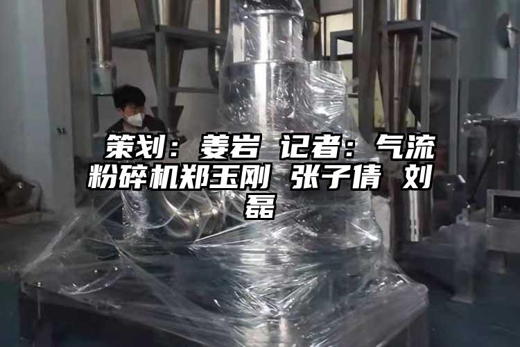  策劃：姜巖 記者：氣流粉碎機(jī)鄭玉剛 張子倩 劉磊