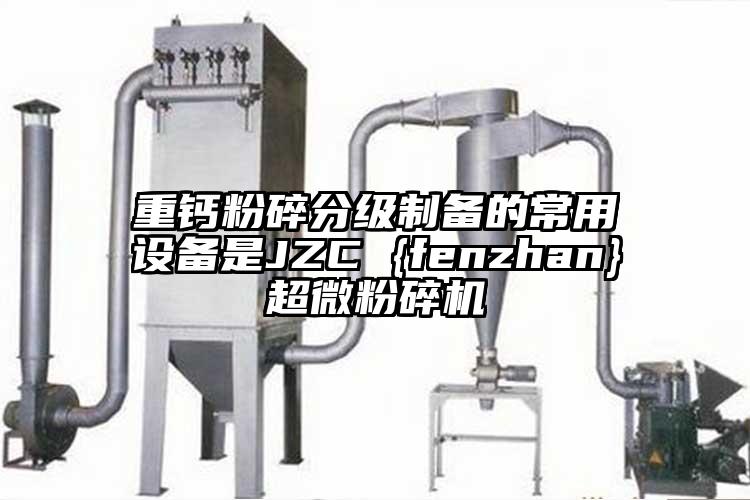 重鈣粉碎分級制備的常用設(shè)備是JZC {fenzhan}超微粉碎機